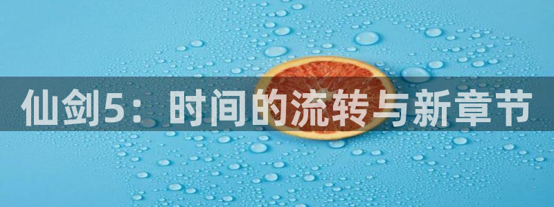 亿万28官网注册平台是什么软件：仙剑5：时间的流转与新章节