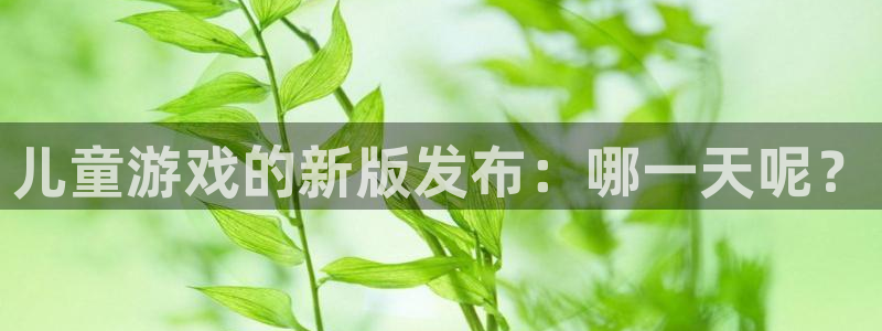 亿万28官网注册方法是什么软件：儿童游戏的新版发布：哪一天呢？