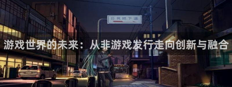 亿万28官网登录注册不了怎么办：游戏世界的未来：从非游戏发行走向创新与融合